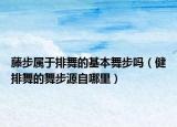 藤步屬于排舞的基本舞步嗎（健排舞的舞步源自哪里）