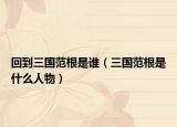 回到三國(guó)范根是誰（三國(guó)范根是什么人物）