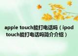 apple touch能打電話嗎（ipod touch能打電話嗎簡(jiǎn)介介紹）