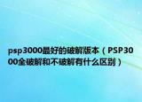 psp3000最好的破解版本（PSP3000全破解和不破解有什么區(qū)別）