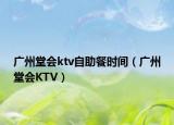廣州堂會(huì)ktv自助餐時(shí)間（廣州堂會(huì)KTV）