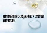 康熙是如何滅掉鰲拜的（康熙是如何死的）