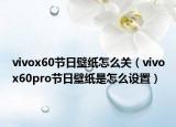 vivox60節(jié)日壁紙?jiān)趺搓P(guān)（vivox60pro節(jié)日壁紙是怎么設(shè)置）