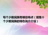 每個少數(shù)民族有哪些特點（搜集十個少數(shù)民族的特色簡介介紹）