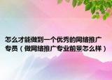 怎么才能做到一個優(yōu)秀的網(wǎng)絡(luò)推廣專員（做網(wǎng)絡(luò)推廣專業(yè)前景怎么樣）