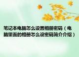 筆記本電腦怎么設(shè)置相冊(cè)密碼（電腦里面的相冊(cè)怎么設(shè)密碼簡介介紹）