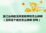 浙江臺(tái)州的玉環(huán)實(shí)驗(yàn)學(xué)校怎么樣?。ㄓ癍h(huán)這個(gè)地方怎么樣啊 好嗎）