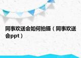 同事歡送會(huì)如何拍攝（同事歡送會(huì)ppt）
