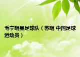 毛寧明星足球隊（蘇明 中國足球運動員）