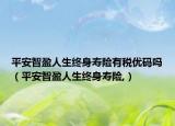 平安智盈人生終身壽險(xiǎn)有稅優(yōu)碼嗎（平安智盈人生終身壽險(xiǎn),）