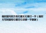 畫時(shí)圓寫時(shí)方有它暖無它寒打一字（畫時(shí)方寫時(shí)圓有它暖無它涼猜一字謝謝）