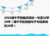 2018端午節(jié)祝福語簡短一句話10字20字（端午節(jié)的祝福句子句經(jīng)典簡短20字）