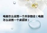 電腦怎么設(shè)置一個共享路徑（電腦怎么設(shè)置一個桌面鎖）