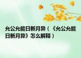 允公允能日新月異（《允公允能日新月異》怎么解釋）