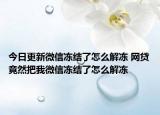 今日更新微信凍結(jié)了怎么解凍 網(wǎng)貸竟然把我微信凍結(jié)了怎么解凍