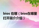 bios 在哪（bios在哪里打開簡(jiǎn)介介紹）