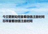 今日更新如何查看微信注冊時間 怎樣查看微信注冊時間