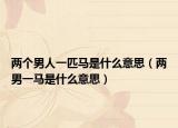 兩個男人一匹馬是什么意思（兩男一馬是什么意思）