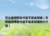 怎么查詢移動卡是不是全球通（怎樣查詢號碼卡是不是全球通簡介介紹）