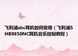 飛利浦sbc耳機(jī)如何使用（飛利浦SHB9850NC耳機(jī)音樂控制教程）