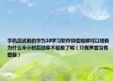 手機(jī)店試看的華為10學(xué)習(xí)軟件微信視頻可以觀看為什么半小時(shí)后回家不能看了呢（只有聲音沒有圖像）