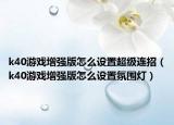 k40游戲增強(qiáng)版怎么設(shè)置超級(jí)連招（k40游戲增強(qiáng)版怎么設(shè)置氛圍燈）