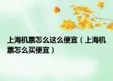 上海機(jī)票怎么這么便宜（上海機(jī)票怎么買便宜）