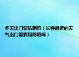 冬天出門要防曬嗎（長春最近的天氣出門需要用防曬嗎）