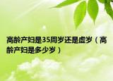 高齡產(chǎn)婦是35周歲還是虛歲（高齡產(chǎn)婦是多少歲）