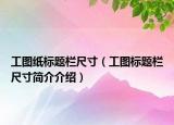 工圖紙標(biāo)題欄尺寸（工圖標(biāo)題欄尺寸簡介介紹）