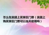 怎么在美團(tuán)上買景區(qū)門票（美團(tuán)上購買景區(qū)門票可以當(dāng)天使用嗎）