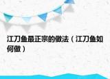 江刀魚(yú)最正宗的做法（江刀魚(yú)如何做）