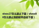 vivox27怎么禁止下載（vivox80怎么禁止別的軟件自動下載）