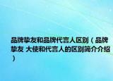 品牌摯友和品牌代言人區(qū)別（品牌摯友 大使和代言人的區(qū)別簡介介紹）