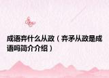 成語(yǔ)棄什么從政（棄矛從政是成語(yǔ)嗎簡(jiǎn)介介紹）
