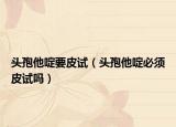頭孢他啶要皮試（頭孢他啶必須皮試嗎）