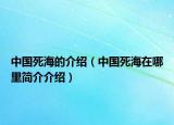 中國(guó)死海的介紹（中國(guó)死海在哪里簡(jiǎn)介介紹）