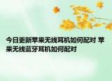 今日更新蘋果無線耳機如何配對 蘋果無線藍牙耳機如何配對