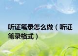 聽(tīng)證筆錄怎么做（聽(tīng)證筆錄格式）