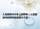 人在囧途中火車上的帥哥（人在囧途中的帥哥是誰簡(jiǎn)介介紹）