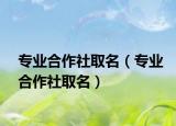 專業(yè)合作社取名（專業(yè)合作社取名）