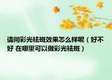 請問彩光祛斑效果怎么樣呢（好不好 在哪里可以做彩光祛斑）