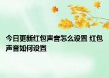 今日更新紅包聲音怎么設(shè)置 紅包聲音如何設(shè)置