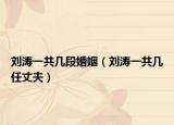 劉濤一共幾段婚姻（劉濤一共幾任丈夫）