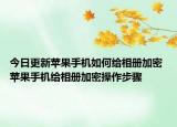 今日更新蘋果手機(jī)如何給相冊(cè)加密 蘋果手機(jī)給相冊(cè)加密操作步驟