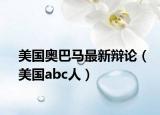 美國奧巴馬最新辯論（美國abc人）