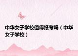 中華女子學(xué)校值得報考嗎（中華女子學(xué)校）