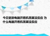 今日更新電腦開著機黑屏沒反應 為什么電腦開著機黑屏沒反應
