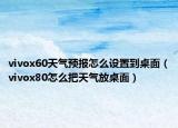 vivox60天氣預報怎么設置到桌面（vivox80怎么把天氣放桌面）