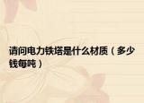 請(qǐng)問(wèn)電力鐵塔是什么材質(zhì)（多少錢每噸）
